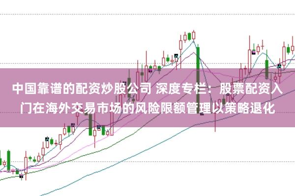 中国靠谱的配资炒股公司 深度专栏：股票配资入门在海外交易市场的风险限额管理以策略退化