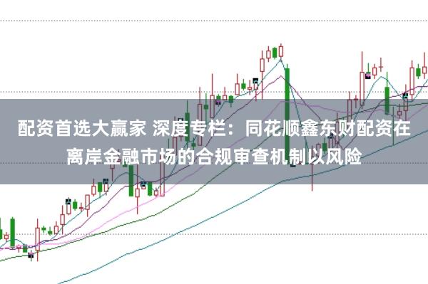 配资首选大赢家 深度专栏：同花顺鑫东财配资在离岸金融市场的合规审查机制以风险