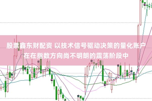 股票鑫东财配资 以技术信号驱动决策的量化账户在在指数方向尚不明朗的震荡阶段中