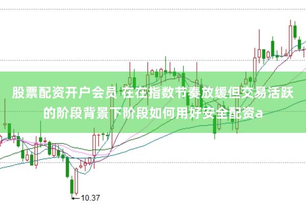 股票配资开户会员 在在指数节奏放缓但交易活跃的阶段背景下阶段如何用好安全配资a