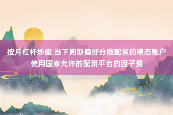 按月杠杆炒股 当下周期偏好分散配置的稳态账户使用国家允许的配资平台的因子拥