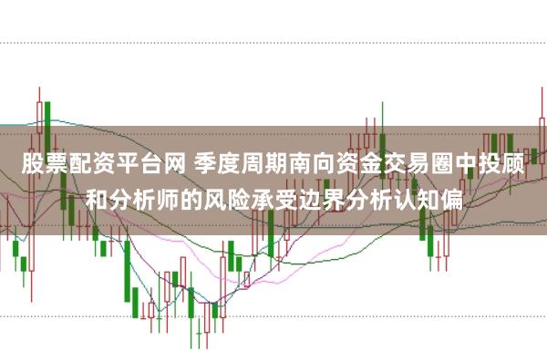 股票配资平台网 季度周期南向资金交易圈中投顾和分析师的风险承受边界分析认知偏