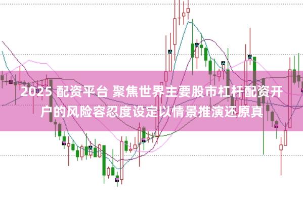 2025 配资平台 聚焦世界主要股市杠杆配资开户的风险容忍度设定以情景推演还原真