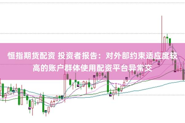 恒指期货配资 投资者报告：对外部约束适应度较高的账户群体使用配资平台异常交