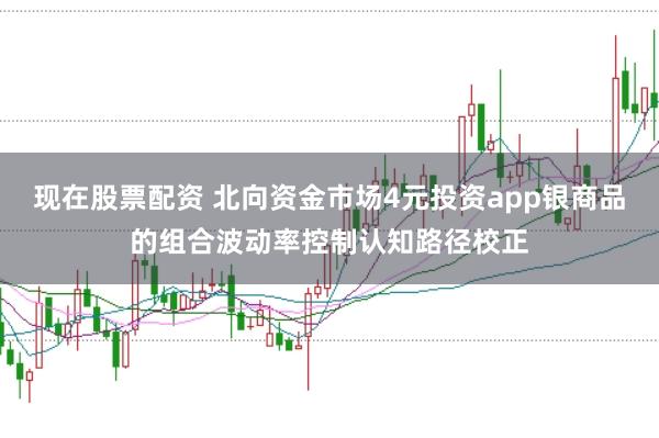 现在股票配资 北向资金市场4元投资app银商品的组合波动率控制认知路径校正
