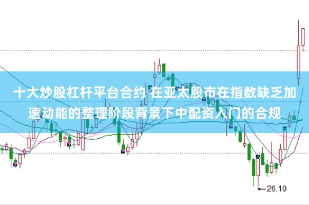 十大炒股杠杆平台合约 在亚太股市在指数缺乏加速动能的整理阶段背景下中配资入门的合规