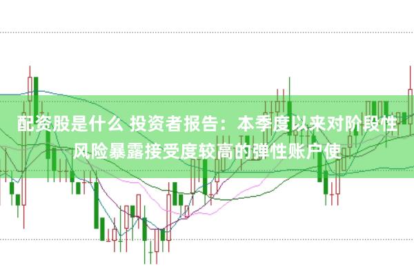 配资股是什么 投资者报告:本季度以来对阶段性风险暴露接受度较高的弹性账户使