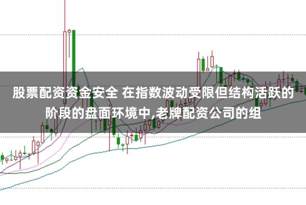 股票配资资金安全 在指数波动受限但结构活跃的阶段的盘面环境中，老牌配资公司的组