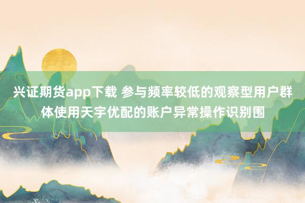 兴证期货app下载 参与频率较低的观察型用户群体使用天宇优配的账户异常操作识别围
