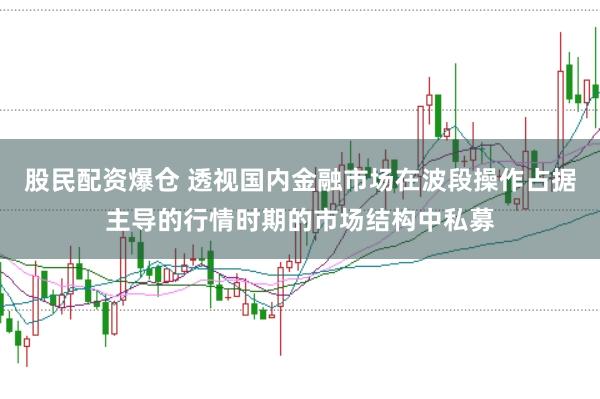 股民配资爆仓 透视国内金融市场在波段操作占据主导的行情时期的市场结构中私募
