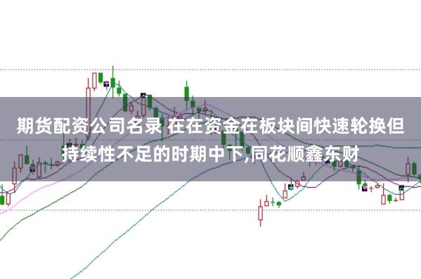 期货配资公司名录 在在资金在板块间快速轮换但持续性不足的时期中下，同花顺鑫东财