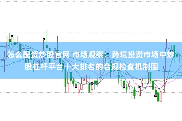 怎么配资炒股官网 市场观察：跨境投资市场中炒股杠杆平台十大排名的合规检查机制围