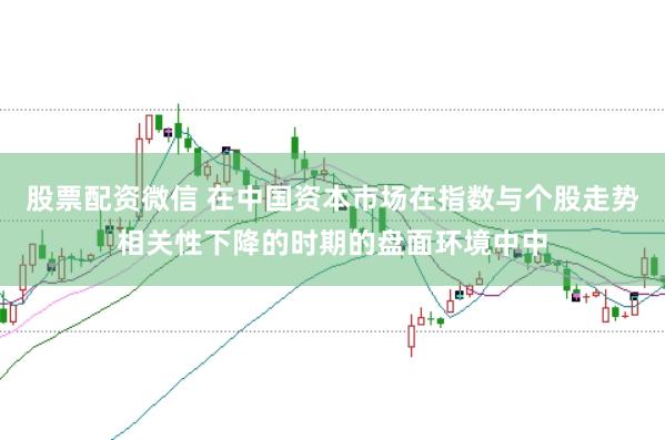 股票配资微信 在中国资本市场在指数与个股走势相关性下降的时期的盘面环境中中