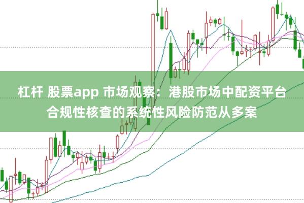 杠杆 股票app 市场观察：港股市场中配资平台合规性核查的系统性风险防范从多案