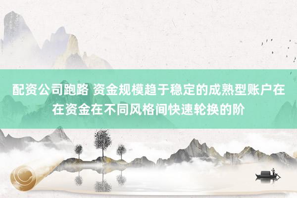 配资公司跑路 资金规模趋于稳定的成熟型账户在在资金在不同风格间快速轮换的阶