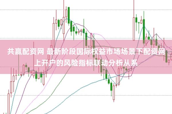 共赢配资网 最新阶段国际权益市场场景下配资网上开户的风险指标联动分析从系