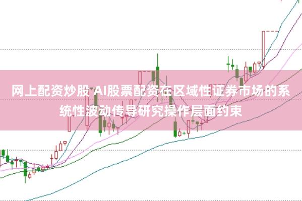 网上配资炒股 AI股票配资在区域性证券市场的系统性波动传导研究操作层面约束