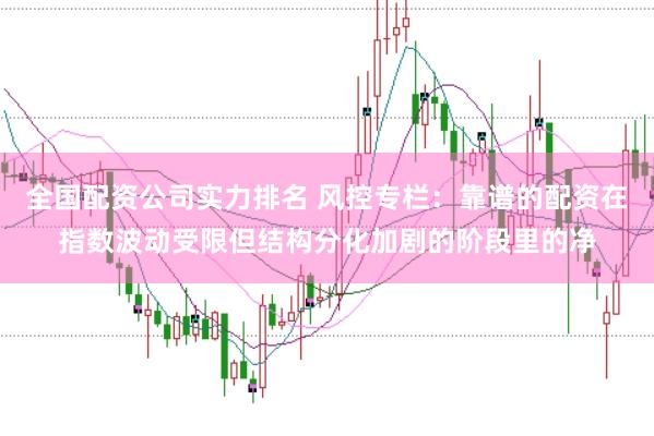 全国配资公司实力排名 风控专栏:靠谱的配资在指数波动受限但结构分化加剧的阶段里的净