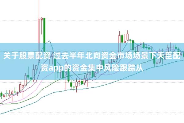 关于股票配资 过去半年北向资金市场场景下天臣配资app的资金集中风险跟踪从