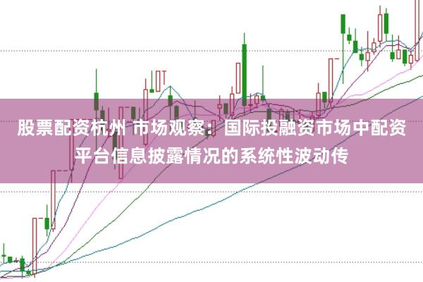 股票配资杭州 市场观察：国际投融资市场中配资平台信息披露情况的系统性波动传