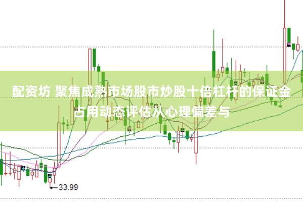 配资坊 聚焦成熟市场股市炒股十倍杠杆的保证金占用动态评估从心理偏差与