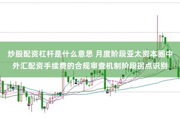 炒股配资杠杆是什么意思 月度阶段亚太资本圈中外汇配资手续费的合规审查机制阶段拐点识别