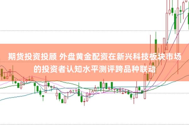 期货投资投顾 外盘黄金配资在新兴科技板块市场的投资者认知水平测评跨品种联动