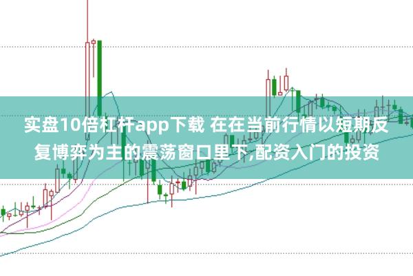 实盘10倍杠杆app下载 在在当前行情以短期反复博弈为主的震荡窗口里下，配资入门的投资