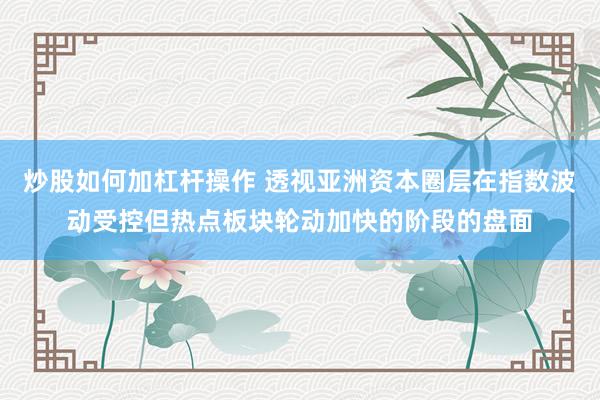 炒股如何加杠杆操作 透视亚洲资本圈层在指数波动受控但热点板块轮动加快的阶段的盘面