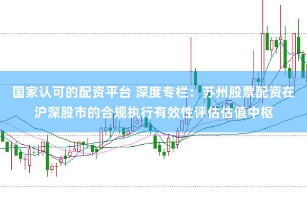 国家认可的配资平台 深度专栏：苏州股票配资在沪深股市的合规执行有效性评估估值中枢