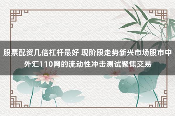 股票配资几倍杠杆最好 现阶段走势新兴市场股市中外汇110网的流动性冲击测试聚焦交易