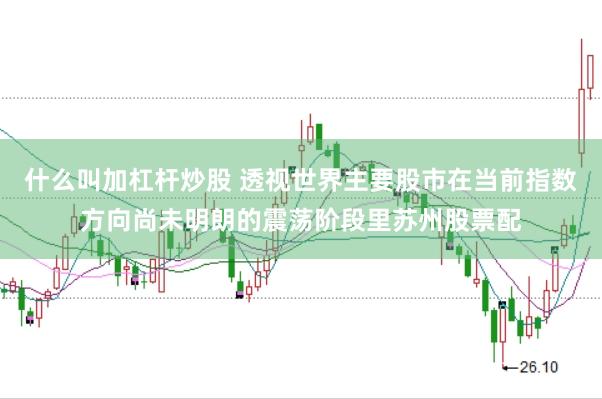 什么叫加杠杆炒股 透视世界主要股市在当前指数方向尚未明朗的震荡阶段里苏州股票配