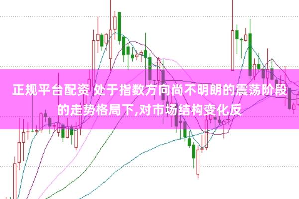正规平台配资 处于指数方向尚不明朗的震荡阶段的走势格局下，对市场结构变化反