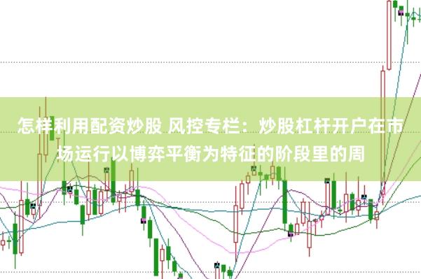 怎样利用配资炒股 风控专栏：炒股杠杆开户在市场运行以博弈平衡为特征的阶段里的周