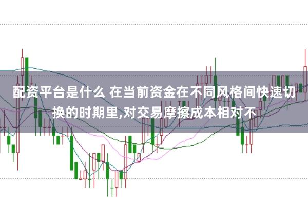 配资平台是什么 在当前资金在不同风格间快速切换的时期里,对交易摩擦成本相对不