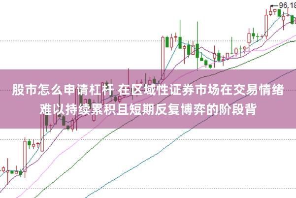 股市怎么申请杠杆 在区域性证券市场在交易情绪难以持续累积且短期反复博弈的阶段背