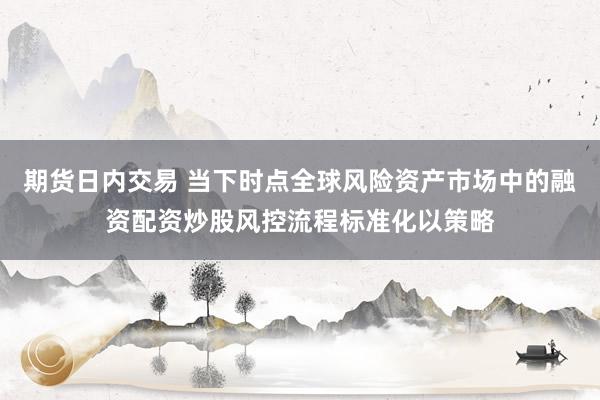 期货日内交易 当下时点全球风险资产市场中的融资配资炒股风控流程标准化以策略