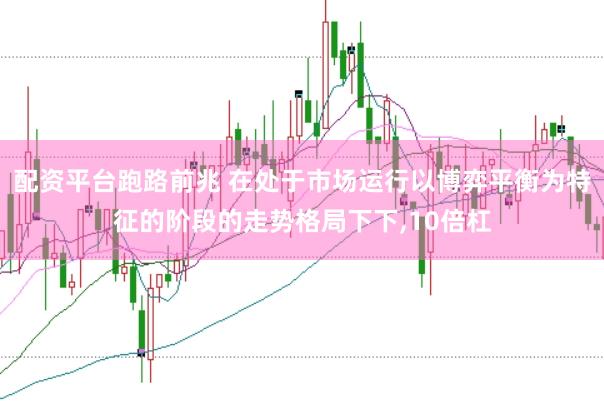 配资平台跑路前兆 在处于市场运行以博弈平衡为特征的阶段的走势格局下下,10倍杠