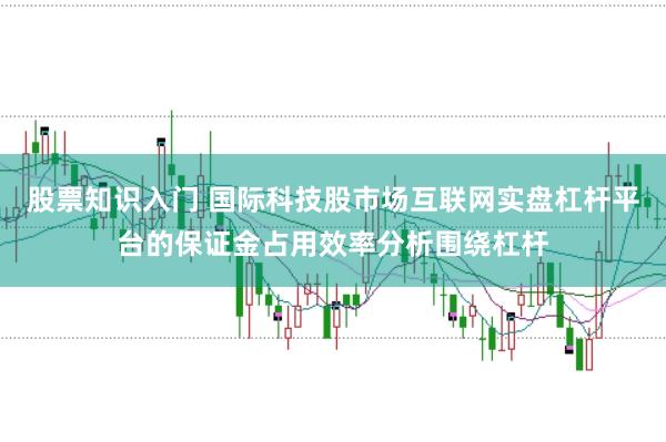 股票知识入门 国际科技股市场互联网实盘杠杆平台的保证金占用效率分析围绕杠杆