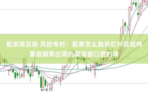 配资限买股 风控专栏：股票怎么融资杠杆在结构重组频繁出现的震荡窗口里的策