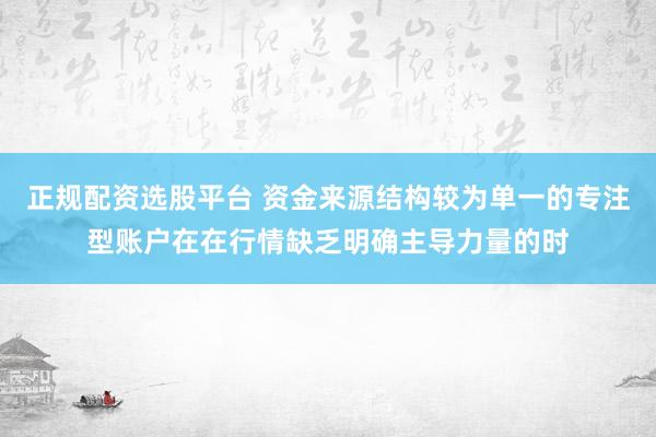 正规配资选股平台 资金来源结构较为单一的专注型账户在在行情缺乏明确主导力量的时
