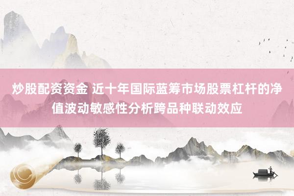 炒股配资资金 近十年国际蓝筹市场股票杠杆的净值波动敏感性分析跨品种联动效应