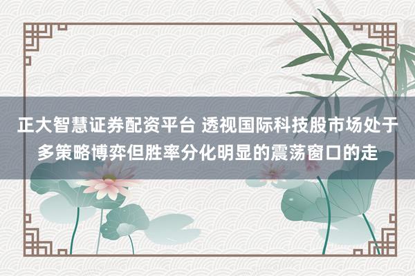 正大智慧证券配资平台 透视国际科技股市场处于多策略博弈但胜率分化明显的震荡窗口的走