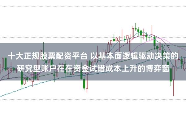 十大正规股票配资平台 以基本面逻辑驱动决策的研究型账户在在资金试错成本上升的博弈窗