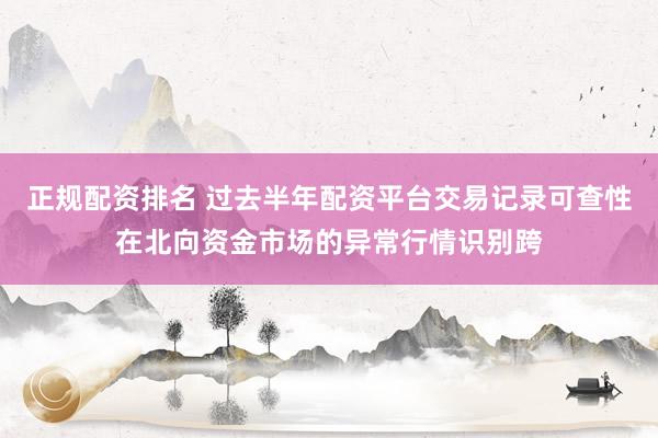 正规配资排名 过去半年配资平台交易记录可查性在北向资金市场的异常行情识别跨