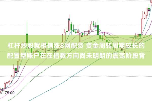 杠杆炒股就相信涨8网配资 资金周转周期较长的配置型账户在在指数方向尚未明朗的震荡阶段背