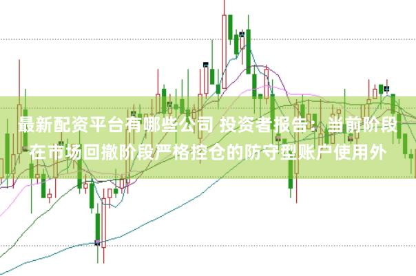 最新配资平台有哪些公司 投资者报告：当前阶段在市场回撤阶段严格控仓的防守型账户使用外