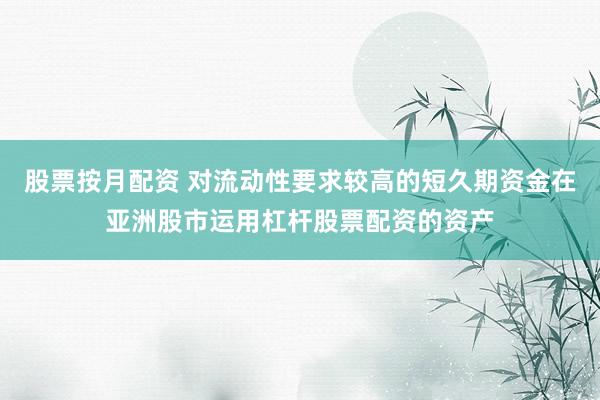 股票按月配资 对流动性要求较高的短久期资金在亚洲股市运用杠杆股票配资的资产