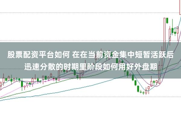 股票配资平台如何 在在当前资金集中短暂活跃后迅速分散的时期里阶段如何用好外盘期