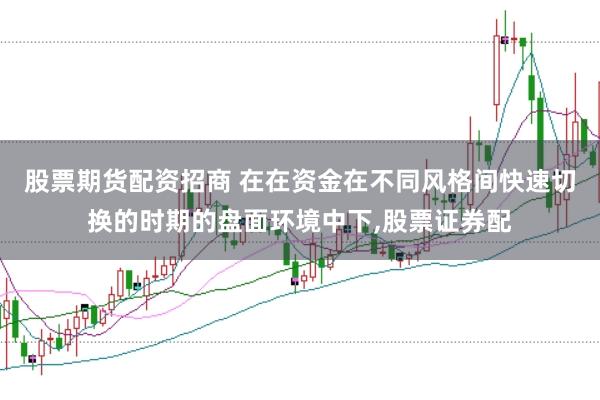 股票期货配资招商 在在资金在不同风格间快速切换的时期的盘面环境中下，股票证券配